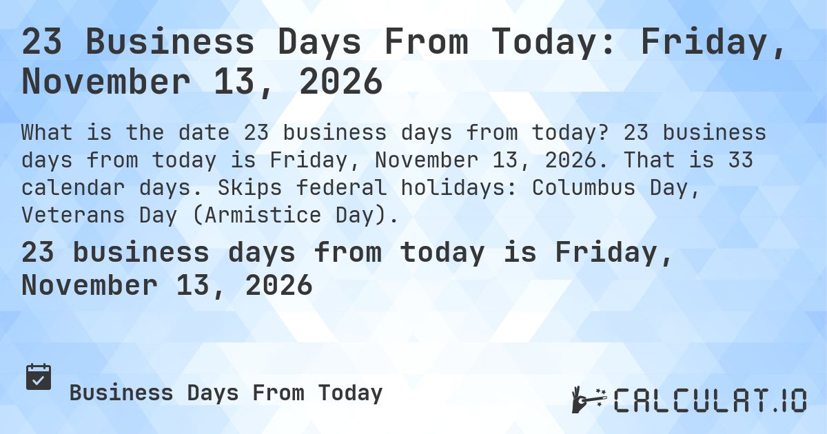 23 Business Days From Today: Friday, November 13, 2026. 23 business days from today is Friday, November 13, 2026. That is 33 calendar days. Skips federal holidays: Columbus Day, Veterans Day (Armistice Day).
