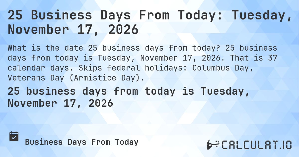 25 Business Days From Today: Tuesday, November 17, 2026. 25 business days from today is Tuesday, November 17, 2026. That is 37 calendar days. Skips federal holidays: Columbus Day, Veterans Day (Armistice Day).