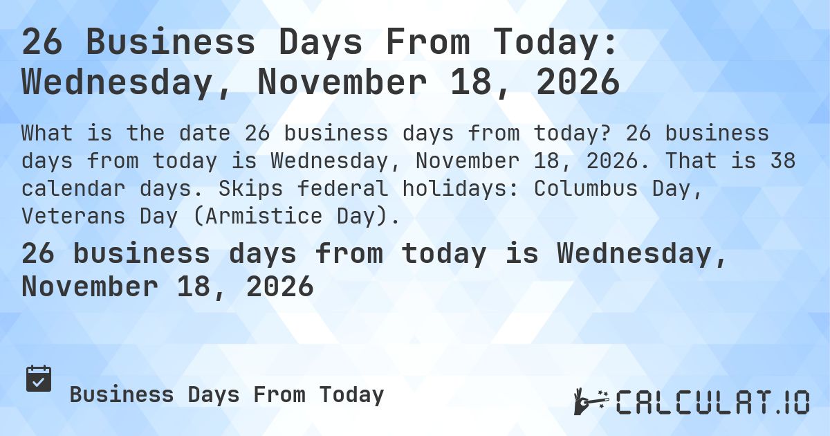 26 Business Days From Today: Wednesday, November 18, 2026. 26 business days from today is Wednesday, November 18, 2026. That is 38 calendar days. Skips federal holidays: Columbus Day, Veterans Day (Armistice Day).