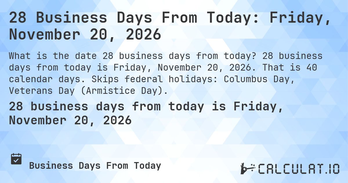 28 Business Days From Today: Friday, November 20, 2026. 28 business days from today is Friday, November 20, 2026. That is 40 calendar days. Skips federal holidays: Columbus Day, Veterans Day (Armistice Day).