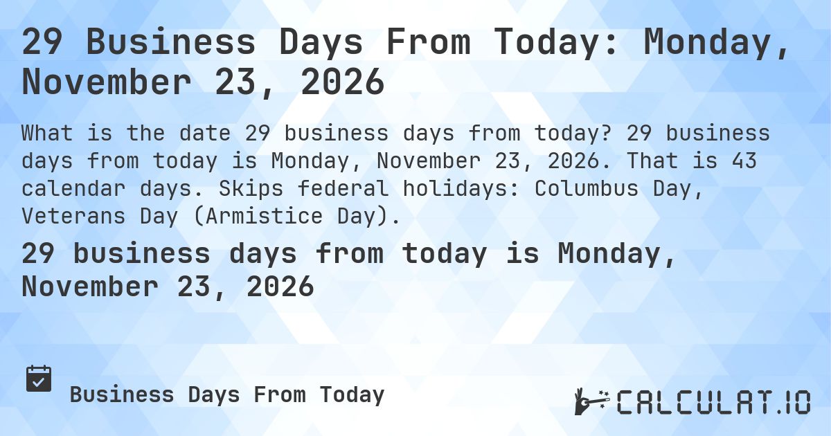 29 Business Days From Today: Monday, November 23, 2026. 29 business days from today is Monday, November 23, 2026. That is 43 calendar days. Skips federal holidays: Columbus Day, Veterans Day (Armistice Day).
