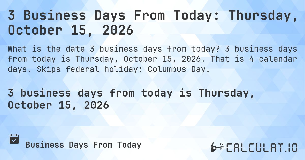 3 Business Days From Today: Thursday, October 15, 2026. 3 business days from today is Thursday, October 15, 2026. That is 4 calendar days. Skips federal holiday: Columbus Day.