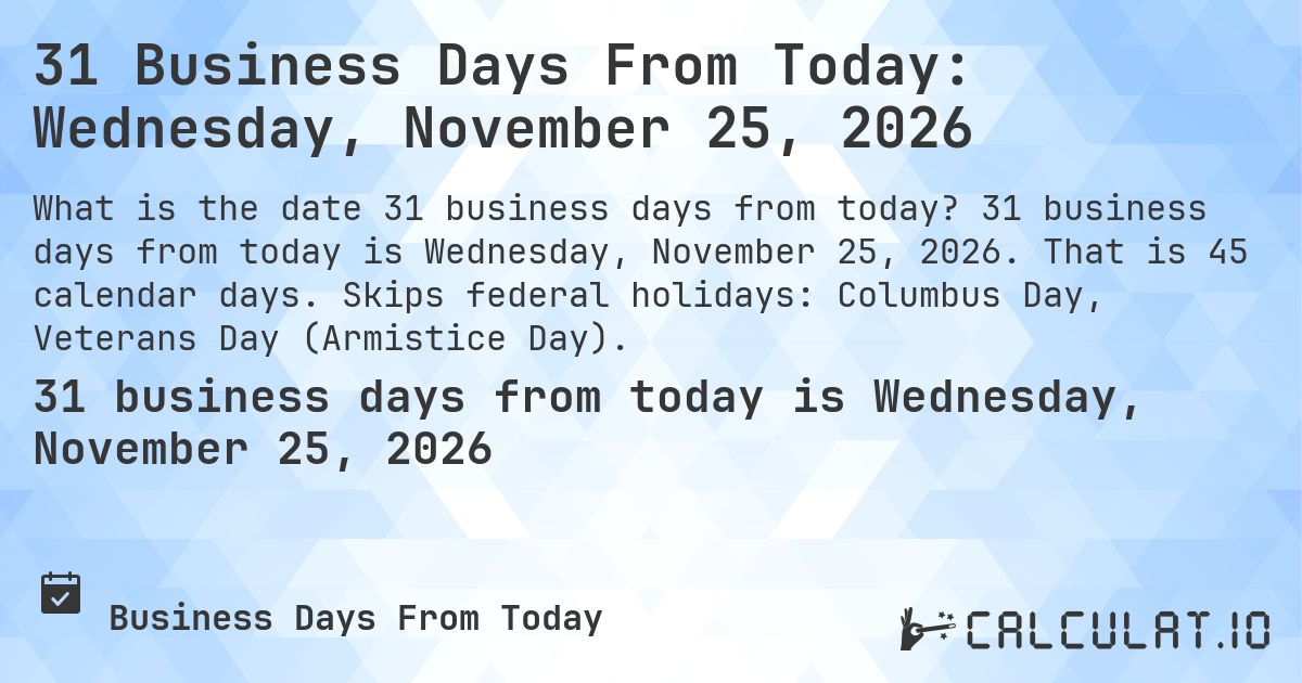 31 Business Days From Today: Wednesday, November 25, 2026. 31 business days from today is Wednesday, November 25, 2026. That is 45 calendar days. Skips federal holidays: Columbus Day, Veterans Day (Armistice Day).
