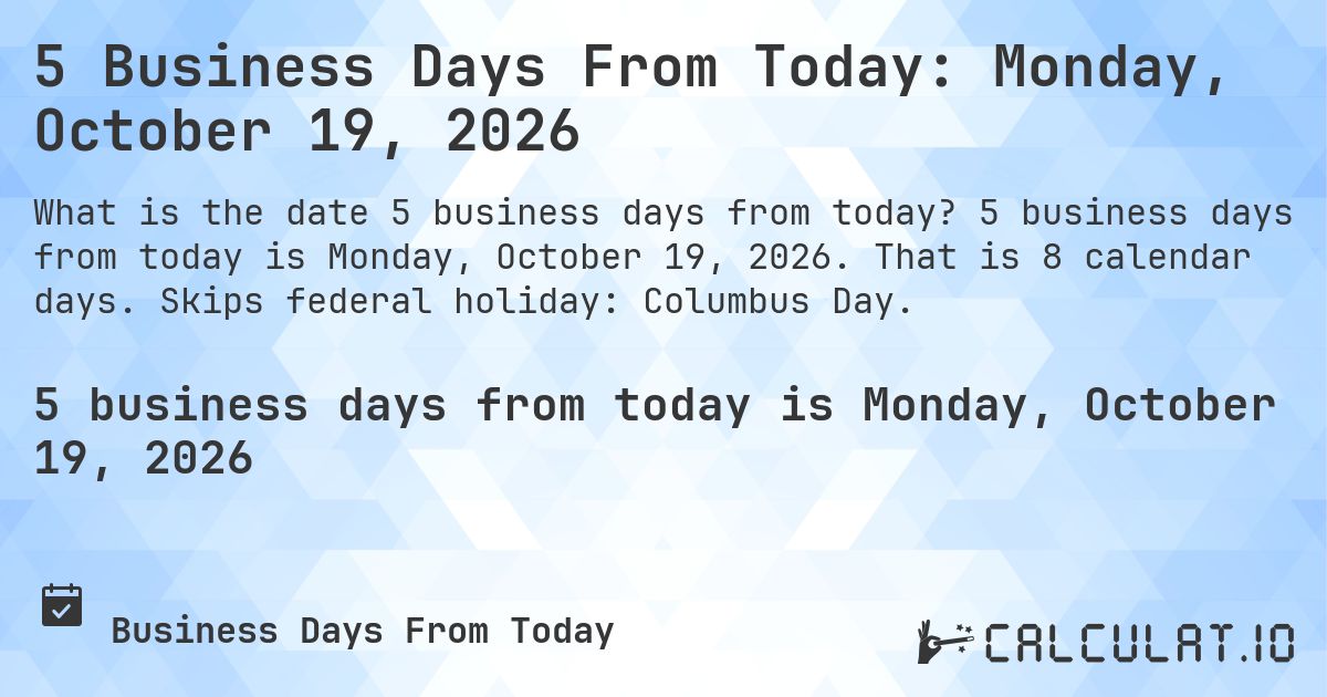 5 Business Days From Today: Monday, October 19, 2026. 5 business days from today is Monday, October 19, 2026. That is 8 calendar days. Skips federal holiday: Columbus Day.