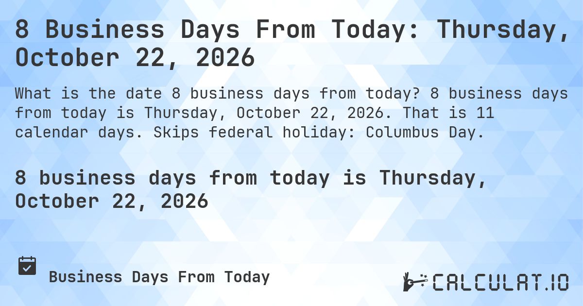 8 Business Days From Today: Thursday, October 22, 2026. 8 business days from today is Thursday, October 22, 2026. That is 11 calendar days. Skips federal holiday: Columbus Day.