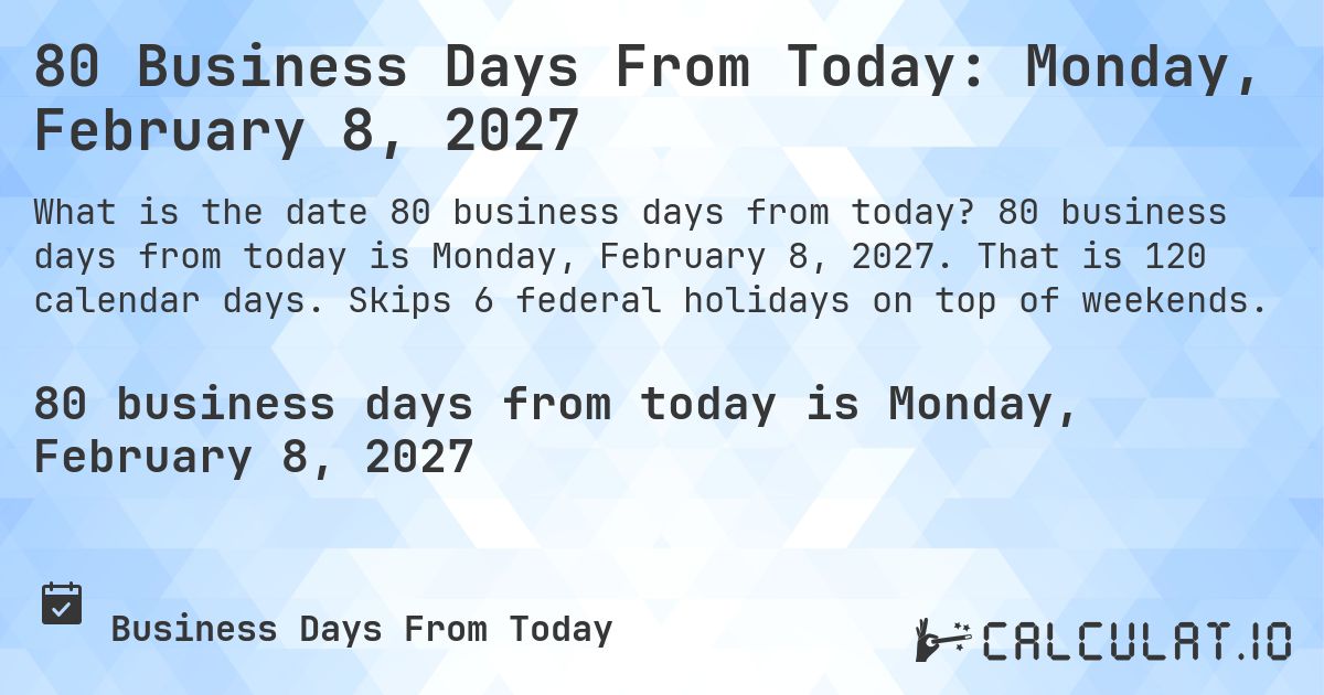 80 Business Days From Today: Monday, February 8, 2027. 80 business days from today is Monday, February 8, 2027. That is 120 calendar days. Skips 6 federal holidays on top of weekends.
