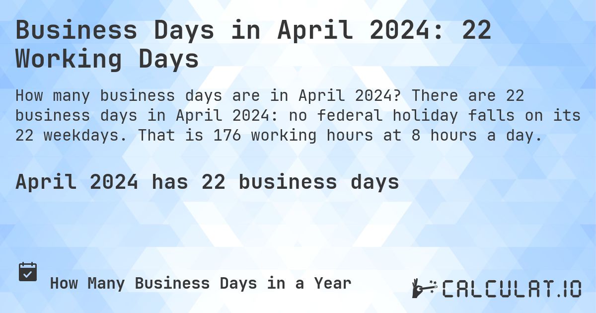 Business Days in April 2024: 22 Working Days. There are 22 business days in April 2024: no federal holiday falls on its 22 weekdays. That is 176 working hours at 8 hours a day.