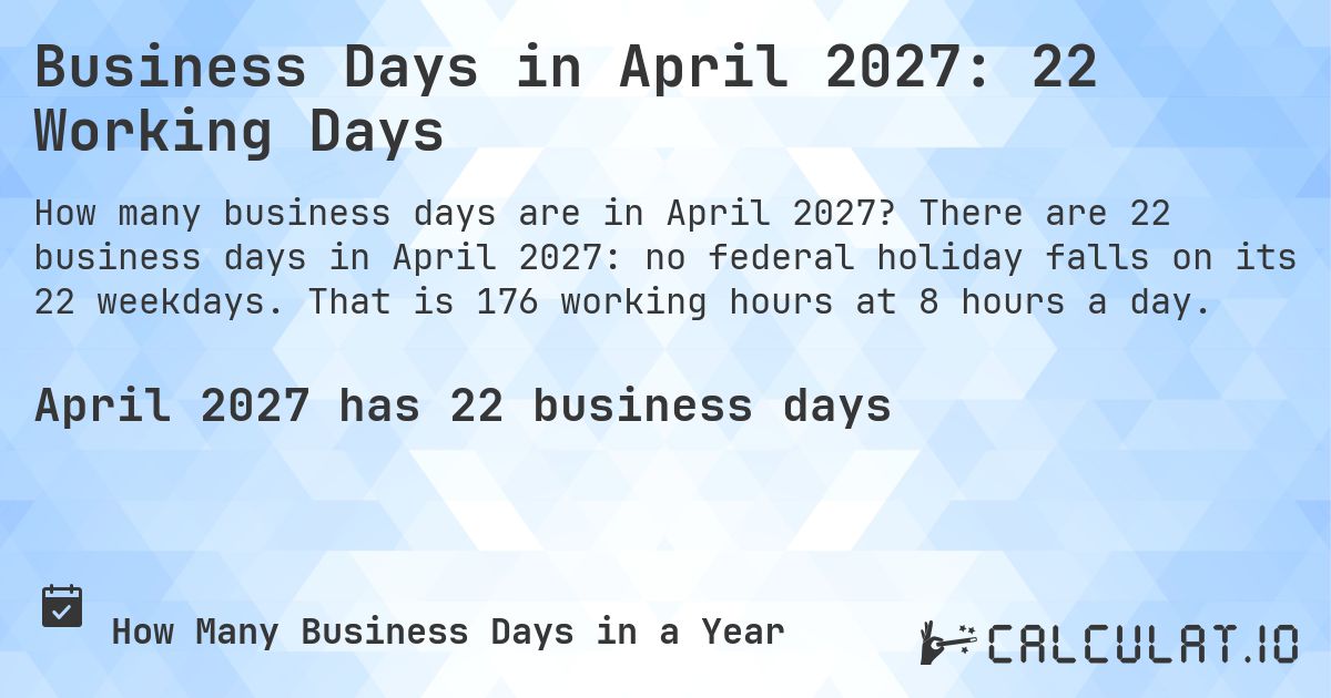 Business Days in April 2027: 22 Working Days. There are 22 business days in April 2027: no federal holiday falls on its 22 weekdays. That is 176 working hours at 8 hours a day.