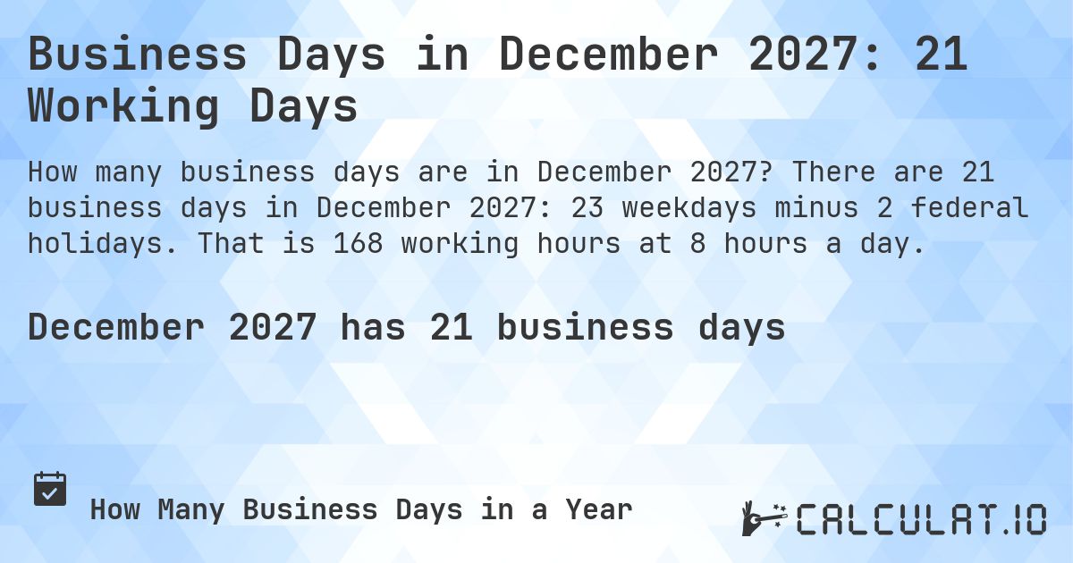 Business Days in December 2027: 21 Working Days. There are 21 business days in December 2027: 23 weekdays minus 2 federal holidays. That is 168 working hours at 8 hours a day.