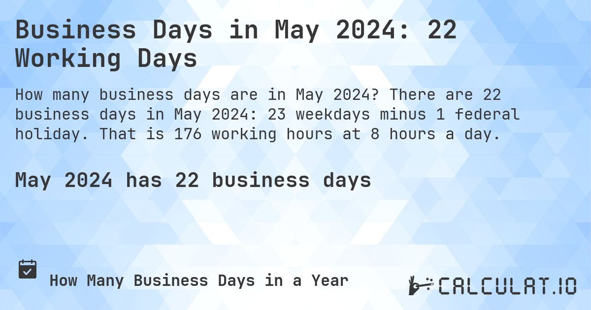 Business Days in May 2024: 22 Working Days. There are 22 business days in May 2024: 23 weekdays minus 1 federal holiday. That is 176 working hours at 8 hours a day.