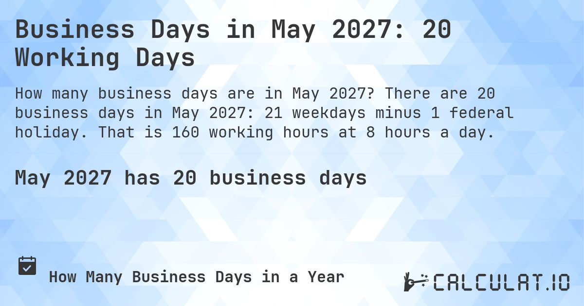Business Days in May 2027: 20 Working Days. There are 20 business days in May 2027: 21 weekdays minus 1 federal holiday. That is 160 working hours at 8 hours a day.