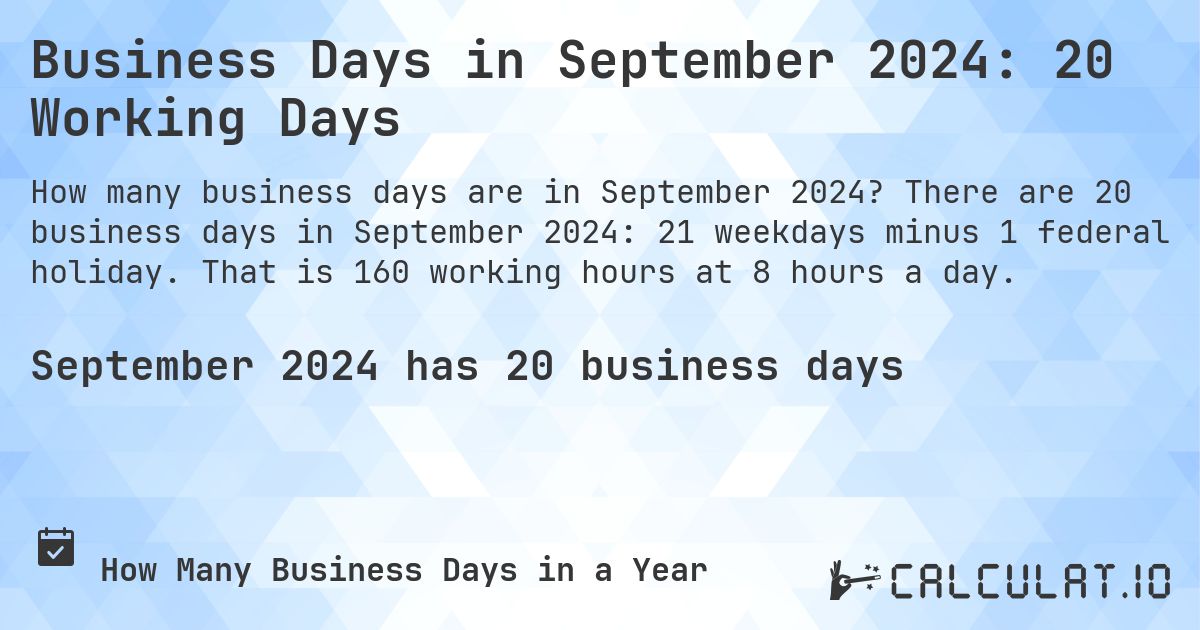 Business Days in September 2024: 20 Working Days. There are 20 business days in September 2024: 21 weekdays minus 1 federal holiday. That is 160 working hours at 8 hours a day.
