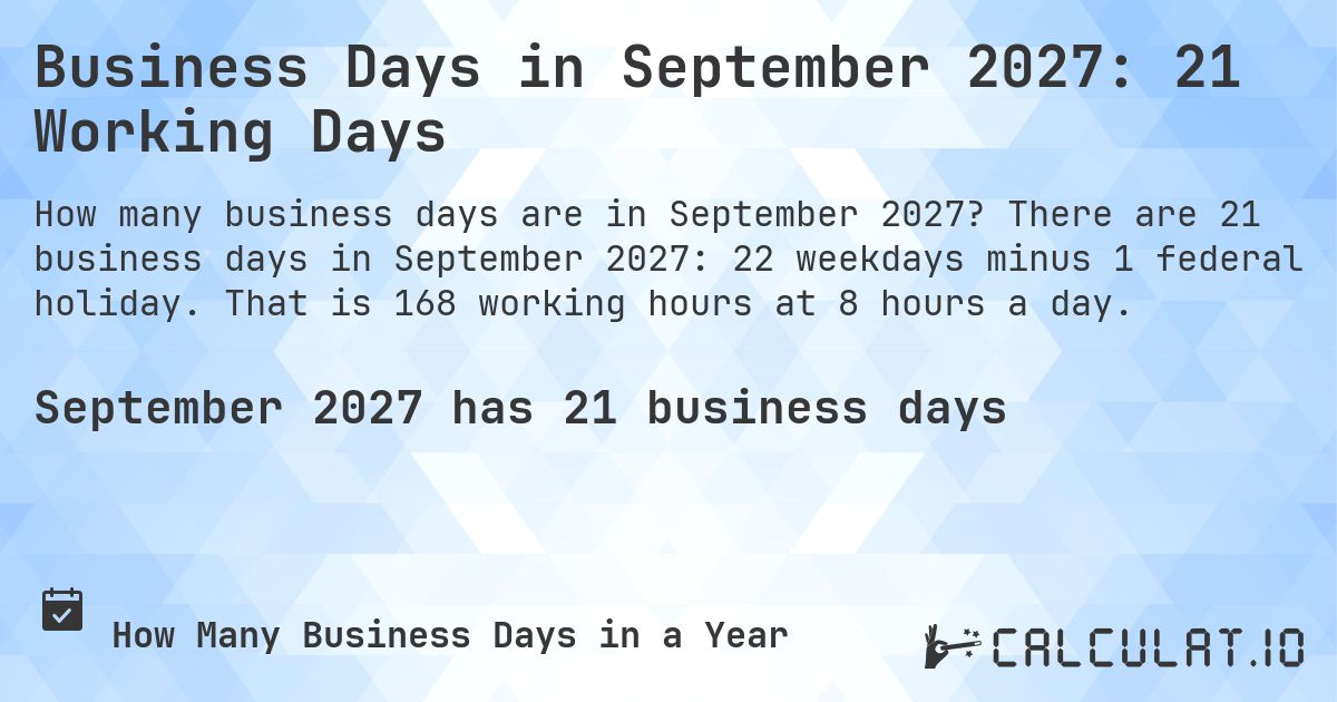 Business Days in September 2027: 21 Working Days. There are 21 business days in September 2027: 22 weekdays minus 1 federal holiday. That is 168 working hours at 8 hours a day.