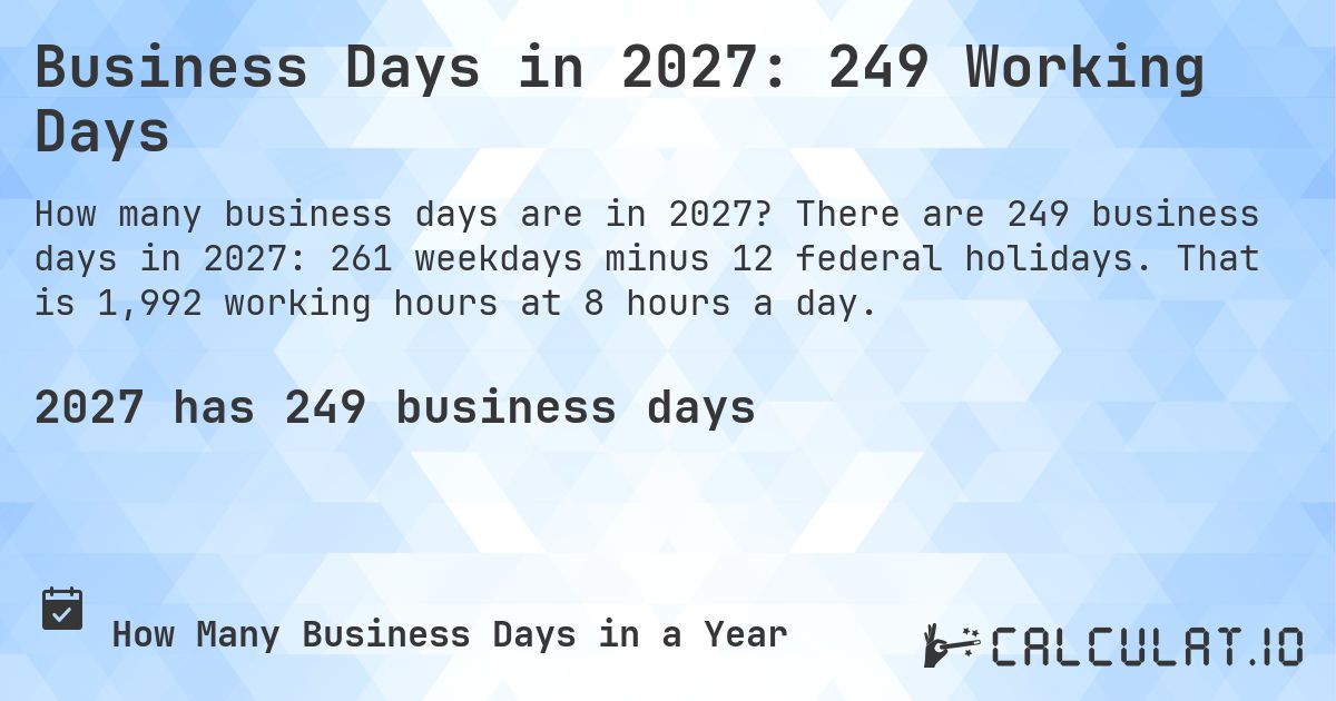 Business Days in 2027: 249 Working Days. There are 249 business days in 2027: 261 weekdays minus 12 federal holidays. That is 1,992 working hours at 8 hours a day.