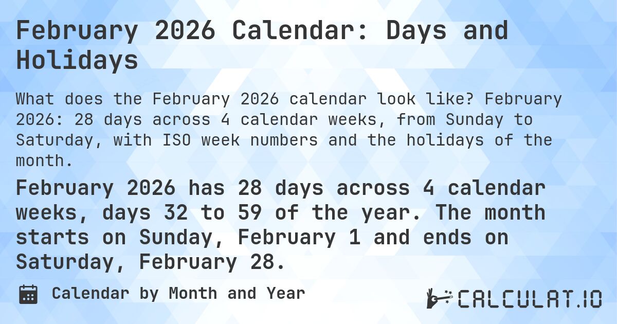 February 2026 Calendar: Days and Holidays. February 2026: 28 days across 4 calendar weeks, from Sunday to Saturday, with ISO week numbers and the holidays of the month.