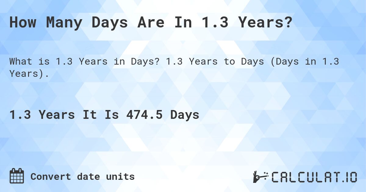 How Many Days Are In 1.3 Years?. 1.3 Years to Days (Days in 1.3 Years).