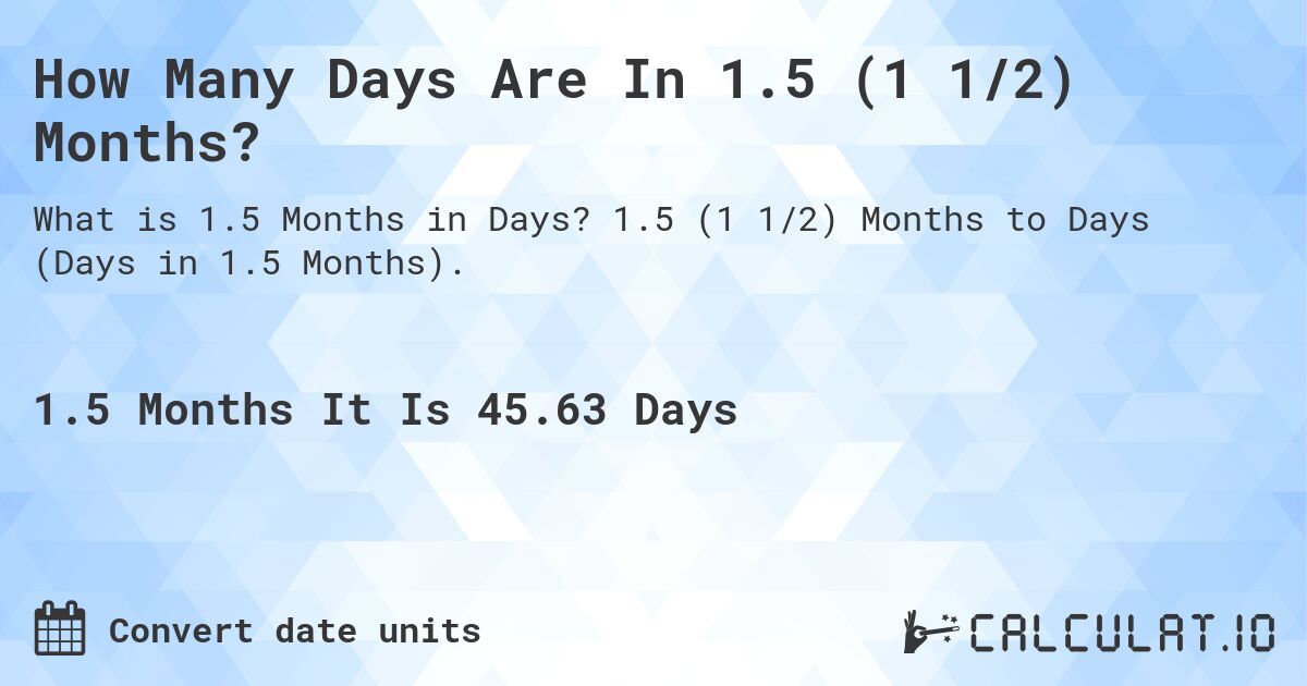 How Many Days Are In 1.5 (1 1/2) Months?. 1.5 (1 1/2) Months to Days (Days in 1.5 Months).