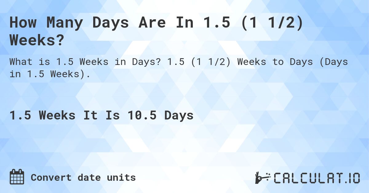 How Many Days Are In 1.5 (1 1/2) Weeks?. 1.5 (1 1/2) Weeks to Days (Days in 1.5 Weeks).