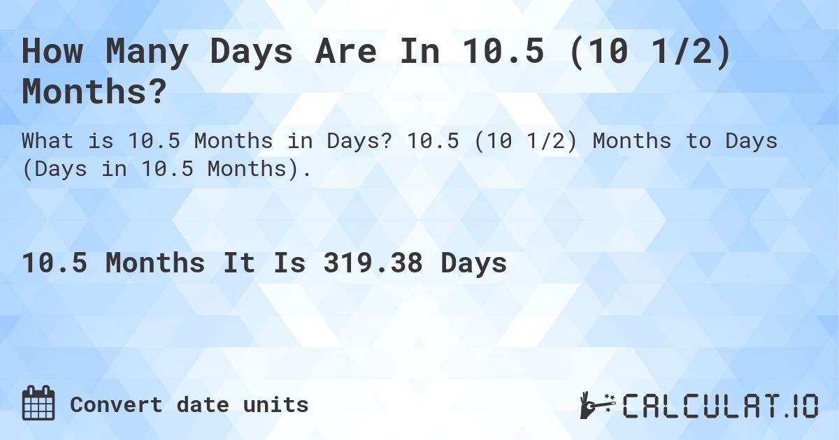 How Many Days Are In 10.5 (10 1/2) Months?. 10.5 (10 1/2) Months to Days (Days in 10.5 Months).