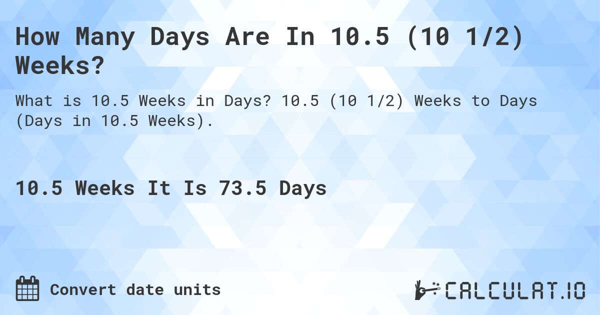 How Many Days Are In 10.5 (10 1/2) Weeks?. 10.5 (10 1/2) Weeks to Days (Days in 10.5 Weeks).