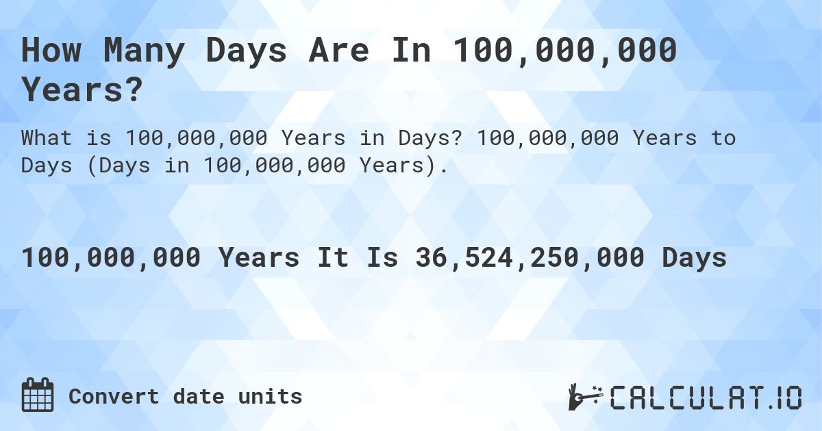 How Many Days Are In 100,000,000 Years?. 100,000,000 Years to Days (Days in 100,000,000 Years).
