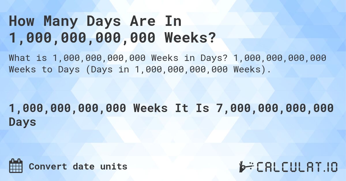 How Many Days Are In 1,000,000,000,000 Weeks?. 1,000,000,000,000 Weeks to Days (Days in 1,000,000,000,000 Weeks).