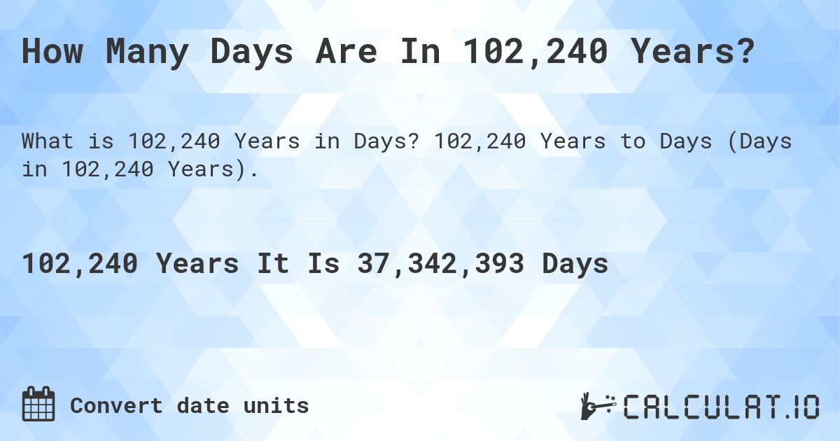 How Many Days Are In 102,240 Years?. 102,240 Years to Days (Days in 102,240 Years).