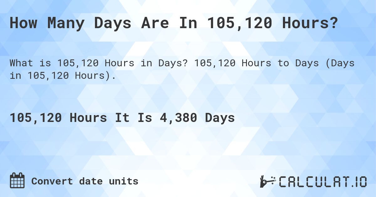How Many Days Are In 105,120 Hours?. 105,120 Hours to Days (Days in 105,120 Hours).