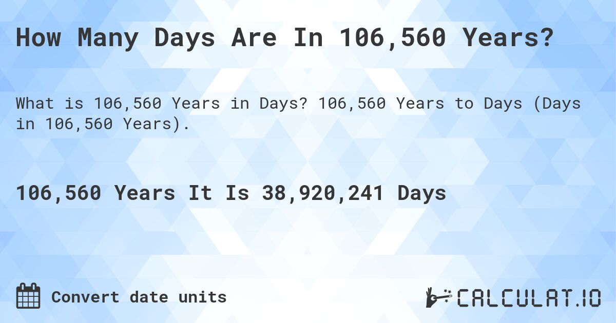 How Many Days Are In 106,560 Years?. 106,560 Years to Days (Days in 106,560 Years).