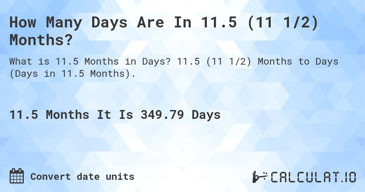 How Many Days Are In 11.5 (11 1/2) Months?. 11.5 (11 1/2) Months to Days (Days in 11.5 Months).