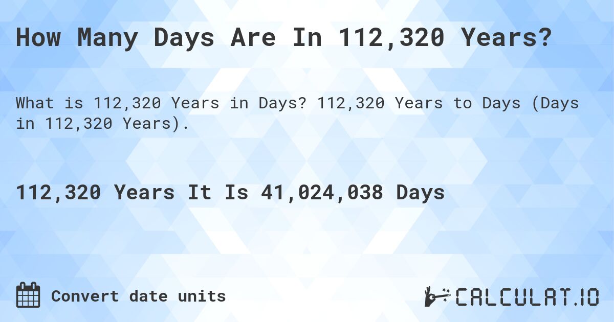How Many Days Are In 112,320 Years?. 112,320 Years to Days (Days in 112,320 Years).