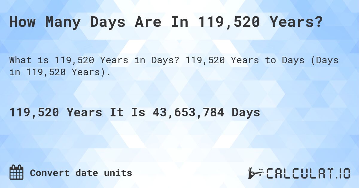 How Many Days Are In 119,520 Years?. 119,520 Years to Days (Days in 119,520 Years).