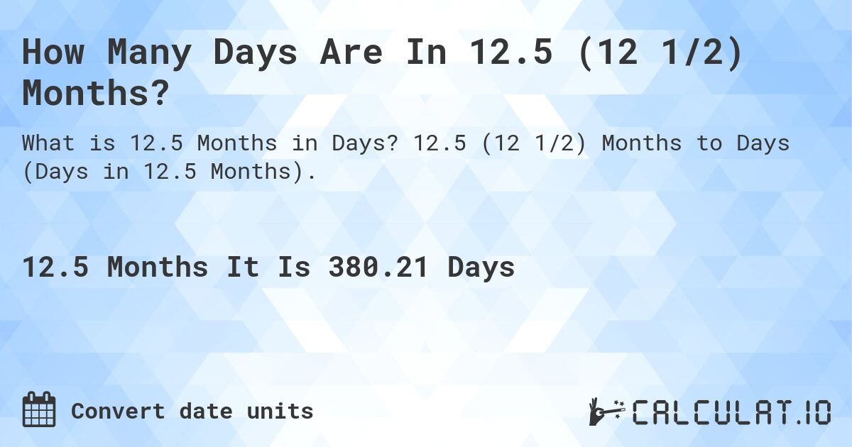 How Many Days Are In 12.5 (12 1/2) Months?. 12.5 (12 1/2) Months to Days (Days in 12.5 Months).