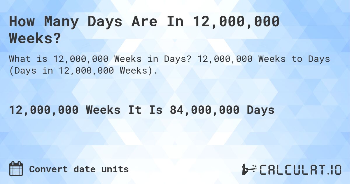 How Many Days Are In 12,000,000 Weeks?. 12,000,000 Weeks to Days (Days in 12,000,000 Weeks).