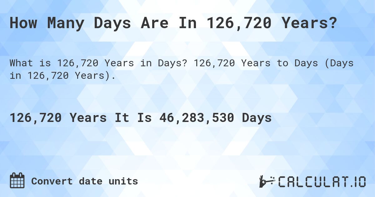 How Many Days Are In 126,720 Years?. 126,720 Years to Days (Days in 126,720 Years).