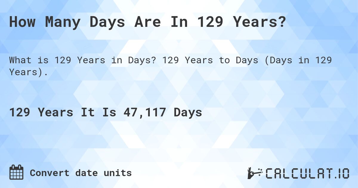 How Many Days Are In 129 Years?. 129 Years to Days (Days in 129 Years).