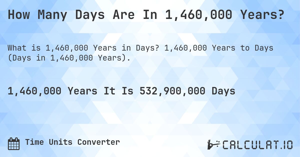 How Many Days Are In 1,460,000 Years?. 1,460,000 Years to Days (Days in 1,460,000 Years).