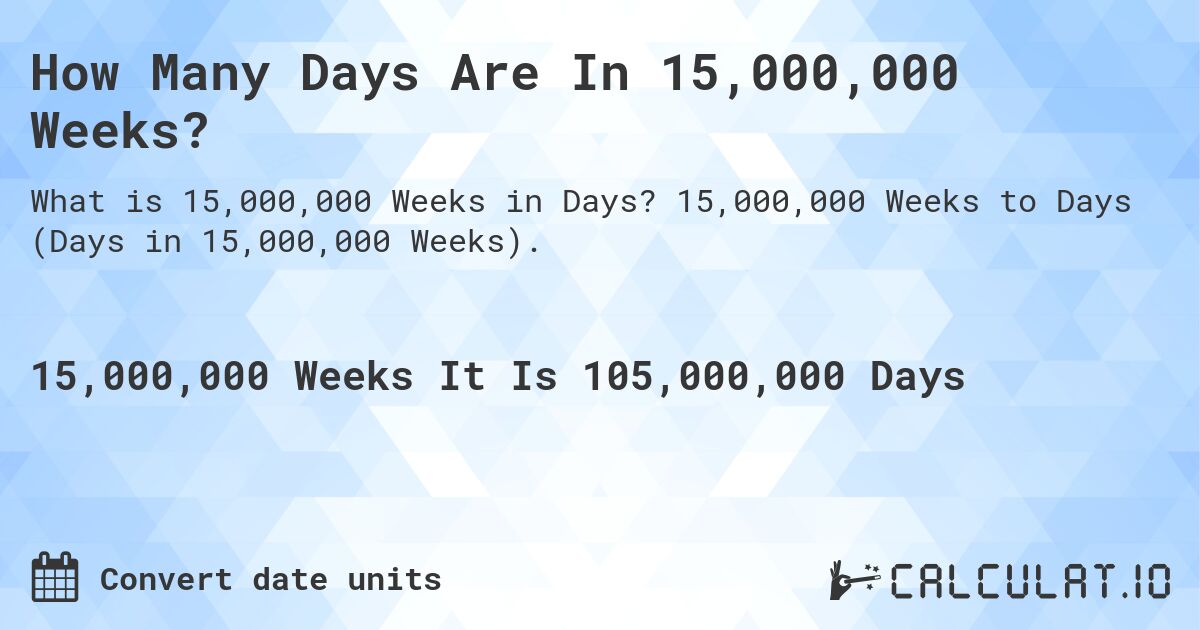 How Many Days Are In 15,000,000 Weeks?. 15,000,000 Weeks to Days (Days in 15,000,000 Weeks).