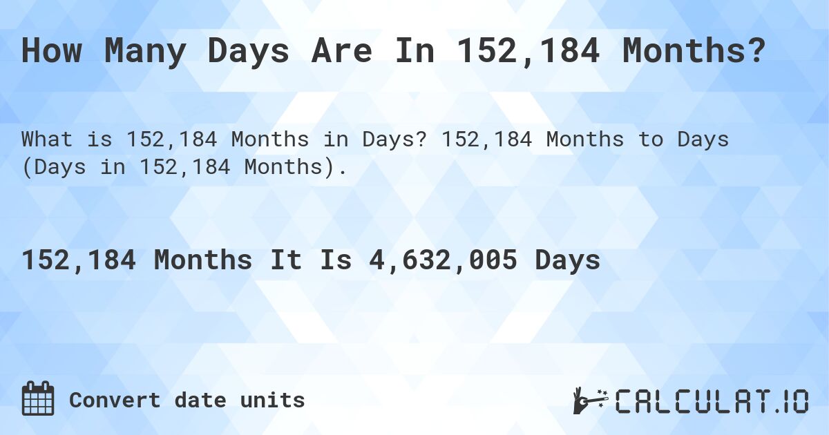 How Many Days Are In 152,184 Months?. 152,184 Months to Days (Days in 152,184 Months).