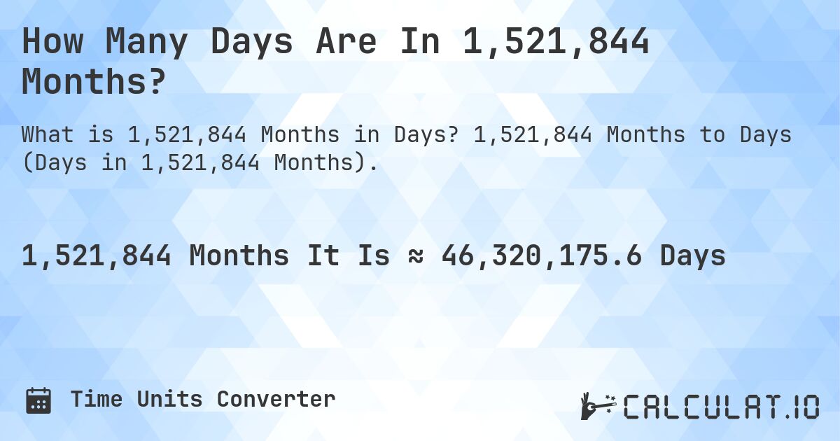 How Many Days Are In 1,521,844 Months?. 1,521,844 Months to Days (Days in 1,521,844 Months).