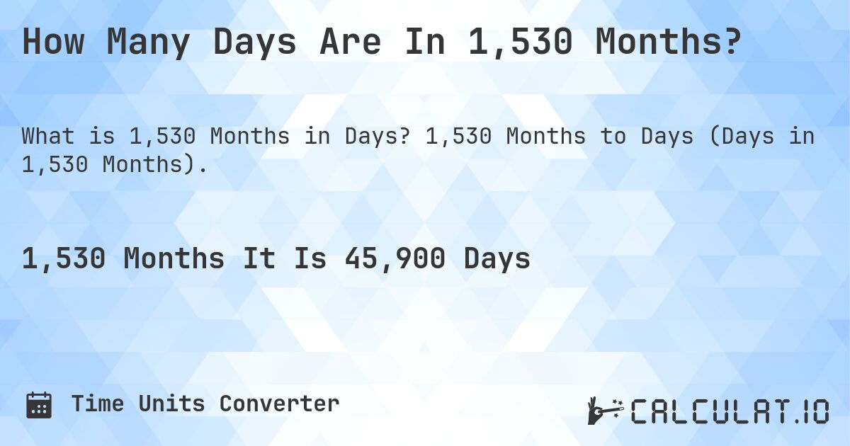 How Many Days Are In 1,530 Months?. 1,530 Months to Days (Days in 1,530 Months).