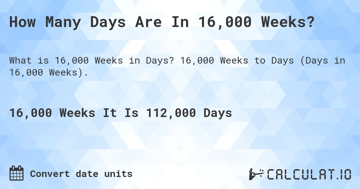 How Many Days Are In 16,000 Weeks?. 16,000 Weeks to Days (Days in 16,000 Weeks).