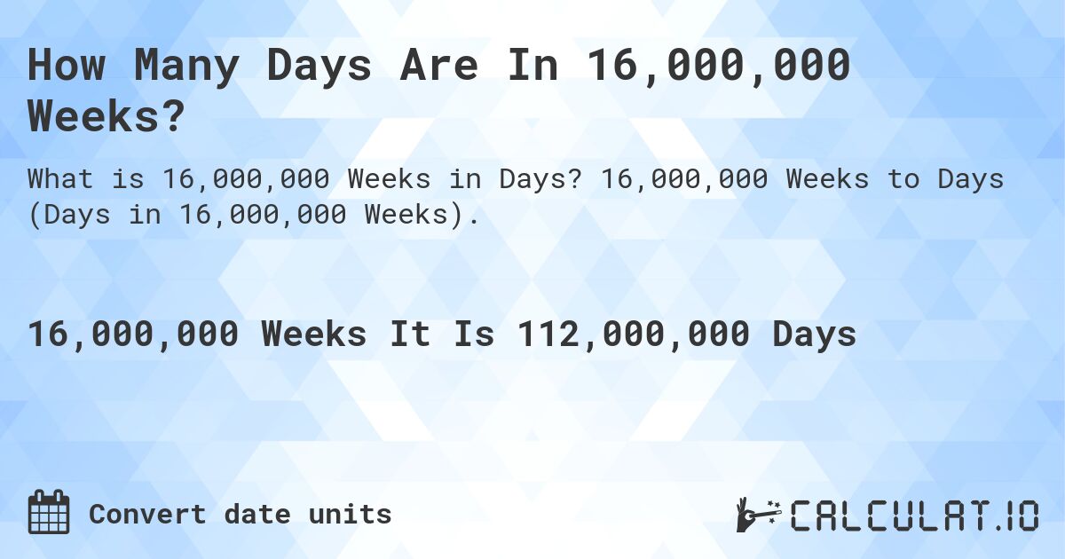 How Many Days Are In 16,000,000 Weeks?. 16,000,000 Weeks to Days (Days in 16,000,000 Weeks).