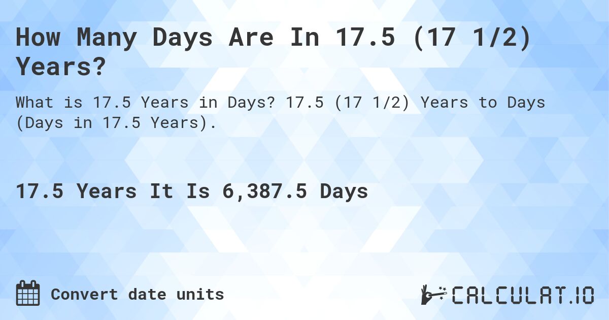 How Many Days Are In 17.5 (17 1/2) Years?. 17.5 (17 1/2) Years to Days (Days in 17.5 Years).