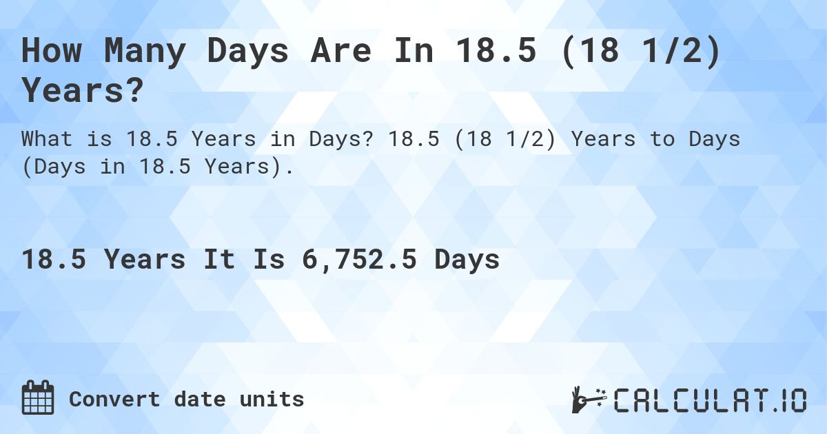 How Many Days Are In 18.5 (18 1/2) Years?. 18.5 (18 1/2) Years to Days (Days in 18.5 Years).