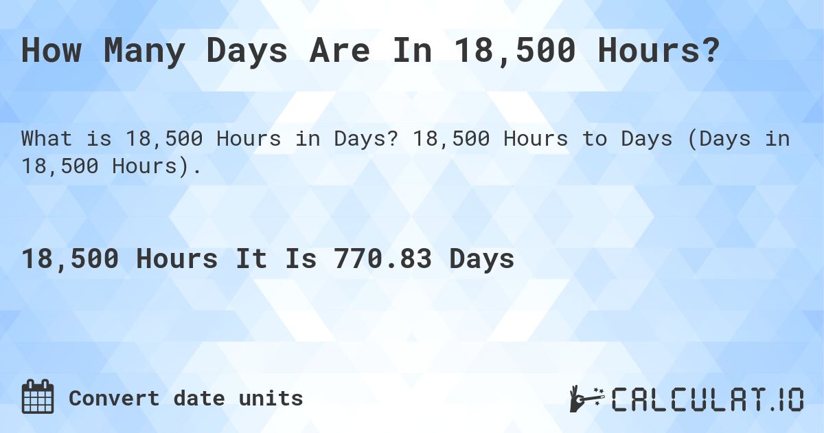 How Many Days Are In 18,500 Hours?. 18,500 Hours to Days (Days in 18,500 Hours).