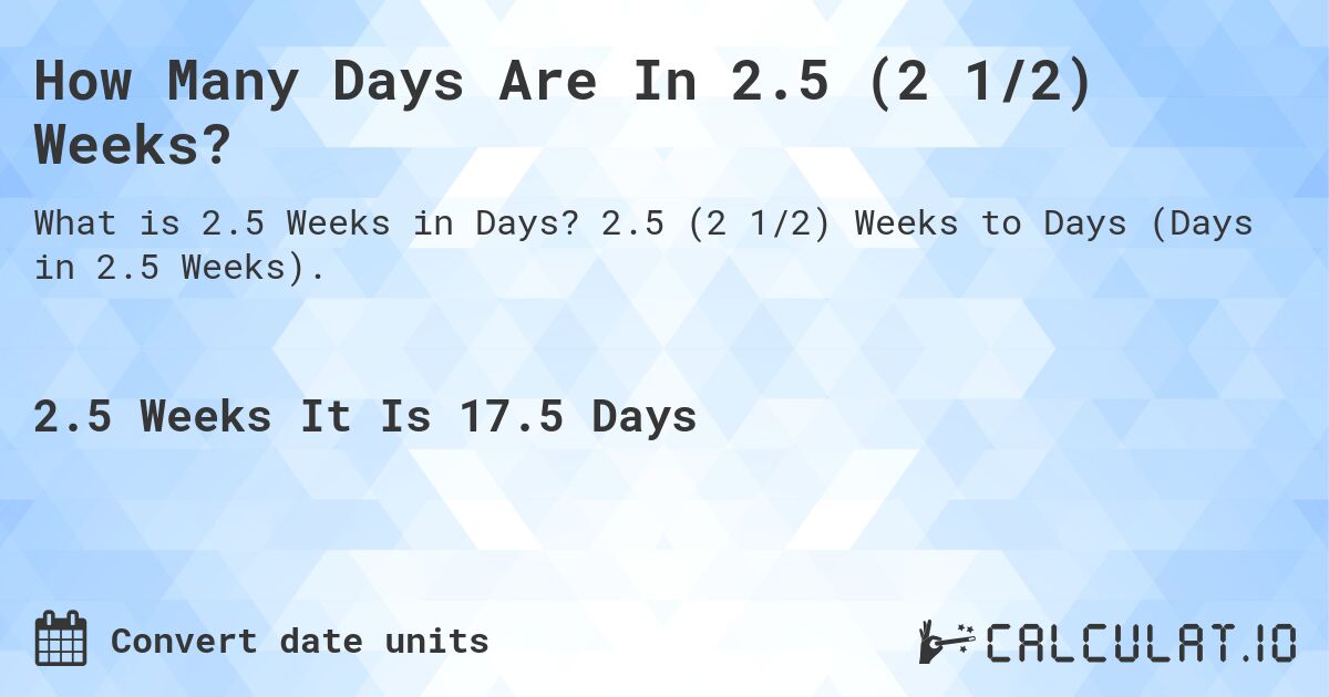 How Many Days Are In 2.5 (2 1/2) Weeks?. 2.5 (2 1/2) Weeks to Days (Days in 2.5 Weeks).