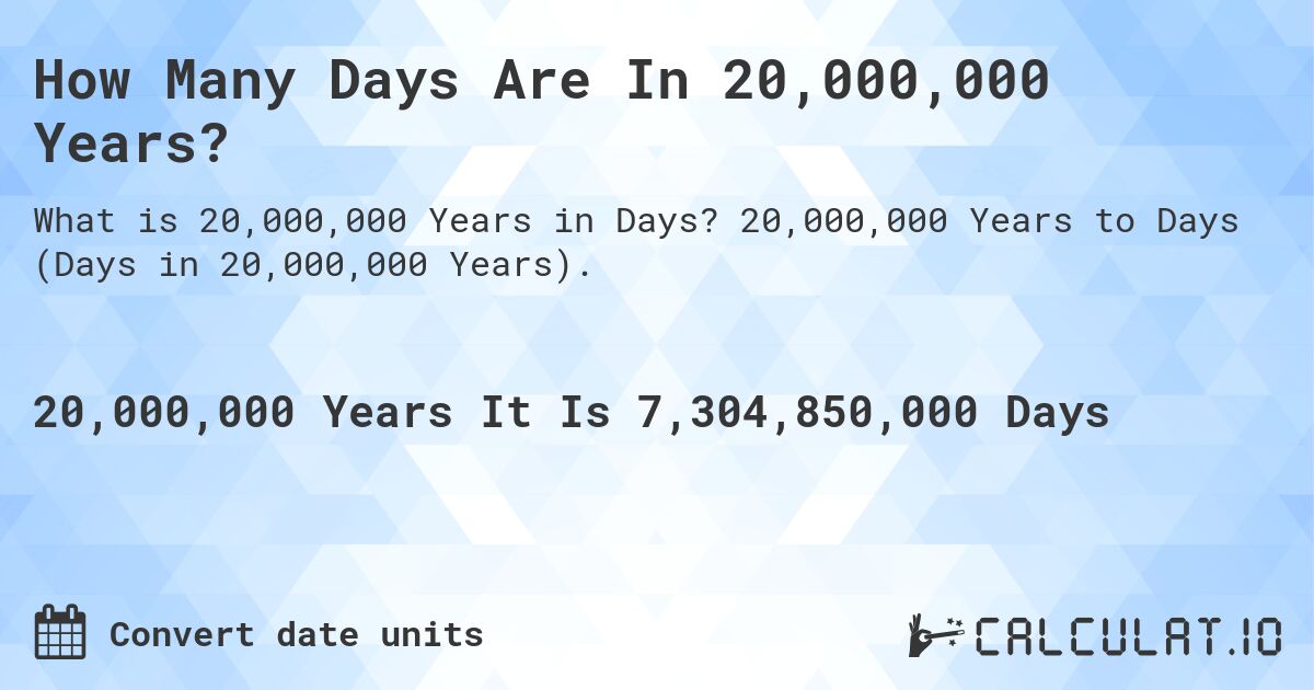 How Many Days Are In 20,000,000 Years?. 20,000,000 Years to Days (Days in 20,000,000 Years).
