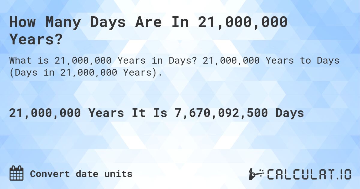How Many Days Are In 21,000,000 Years?. 21,000,000 Years to Days (Days in 21,000,000 Years).