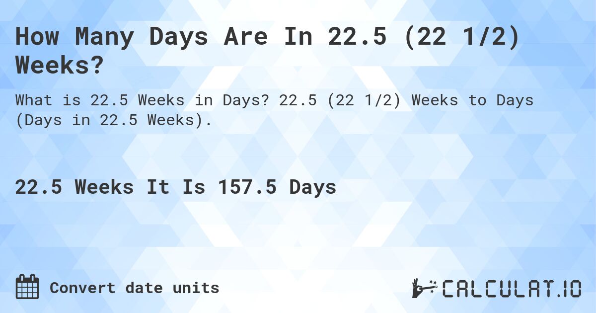 How Many Days Are In 22.5 (22 1/2) Weeks?. 22.5 (22 1/2) Weeks to Days (Days in 22.5 Weeks).